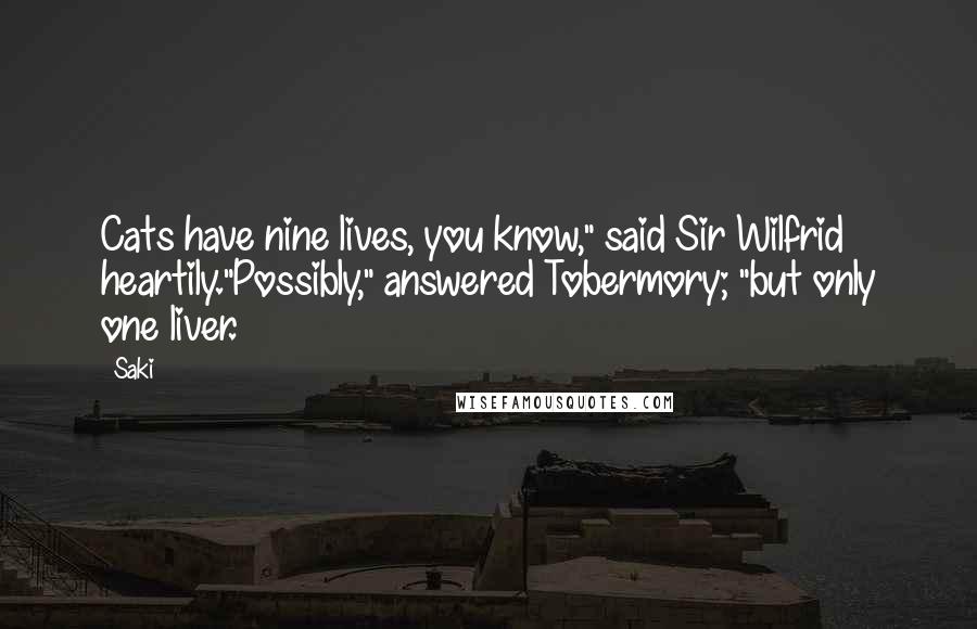 Saki Quotes: Cats have nine lives, you know," said Sir Wilfrid heartily."Possibly," answered Tobermory; "but only one liver.