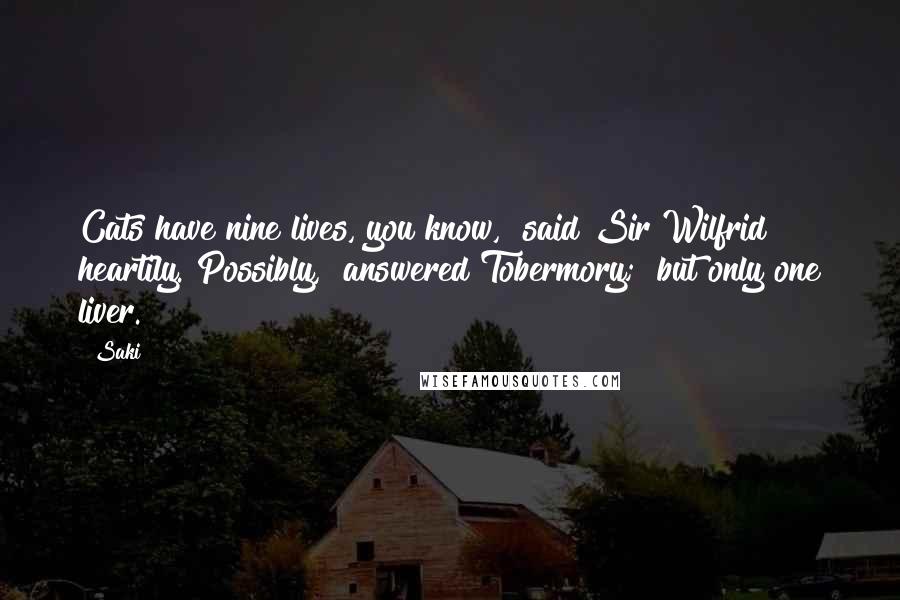 Saki Quotes: Cats have nine lives, you know," said Sir Wilfrid heartily."Possibly," answered Tobermory; "but only one liver.