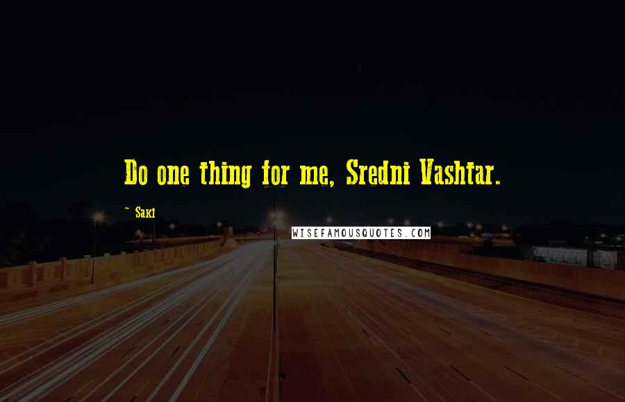 Saki Quotes: Do one thing for me, Sredni Vashtar.