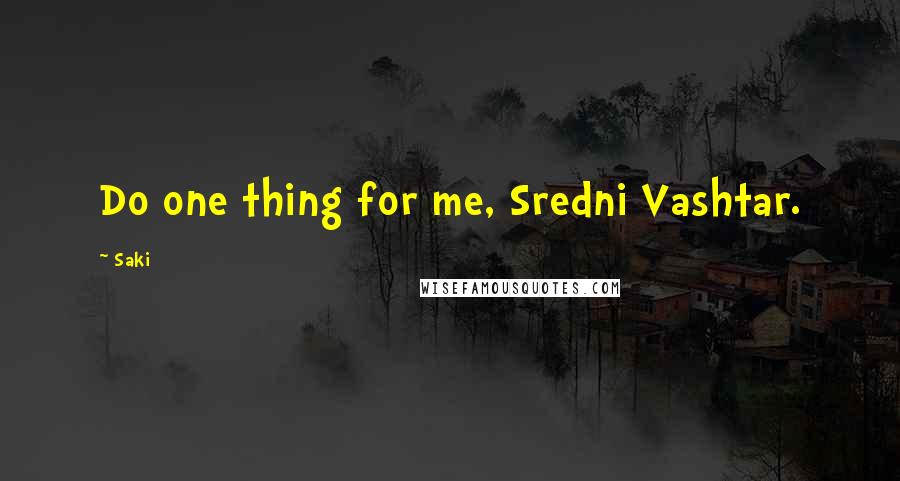 Saki Quotes: Do one thing for me, Sredni Vashtar.