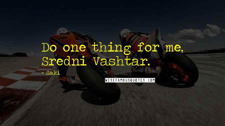 Saki Quotes: Do one thing for me, Sredni Vashtar.