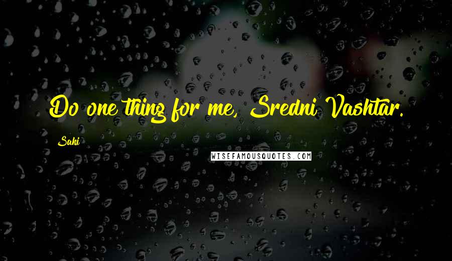 Saki Quotes: Do one thing for me, Sredni Vashtar.