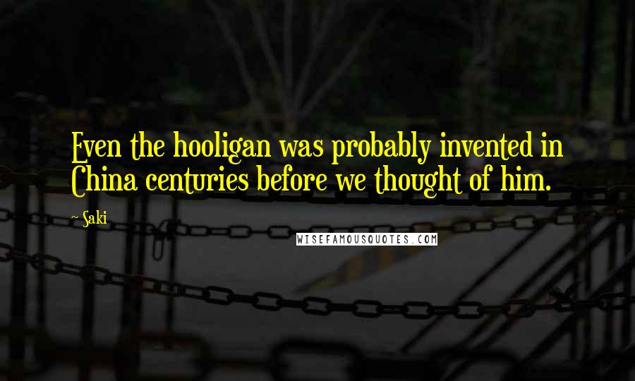 Saki Quotes: Even the hooligan was probably invented in China centuries before we thought of him.