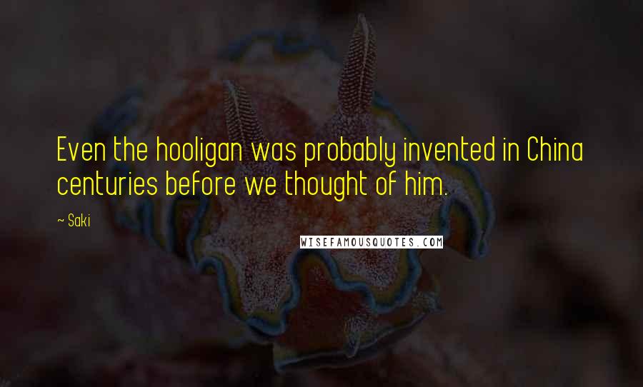 Saki Quotes: Even the hooligan was probably invented in China centuries before we thought of him.