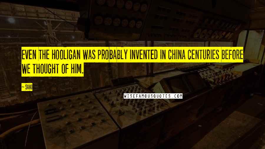 Saki Quotes: Even the hooligan was probably invented in China centuries before we thought of him.