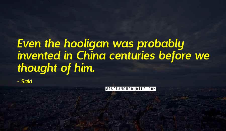 Saki Quotes: Even the hooligan was probably invented in China centuries before we thought of him.