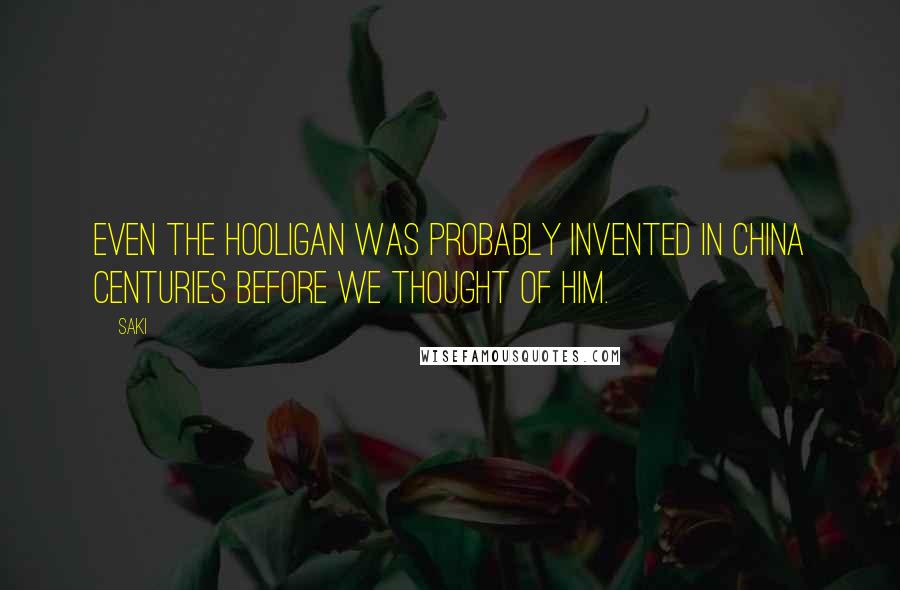 Saki Quotes: Even the hooligan was probably invented in China centuries before we thought of him.