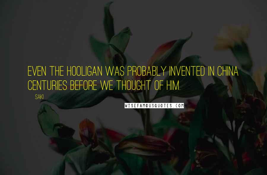 Saki Quotes: Even the hooligan was probably invented in China centuries before we thought of him.