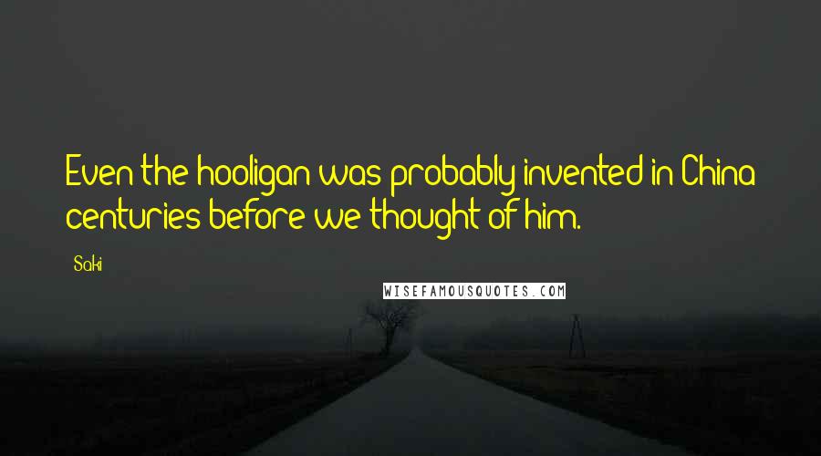Saki Quotes: Even the hooligan was probably invented in China centuries before we thought of him.