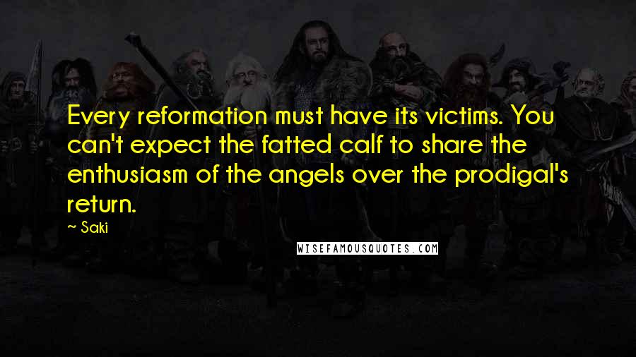 Saki Quotes: Every reformation must have its victims. You can't expect the fatted calf to share the enthusiasm of the angels over the prodigal's return.