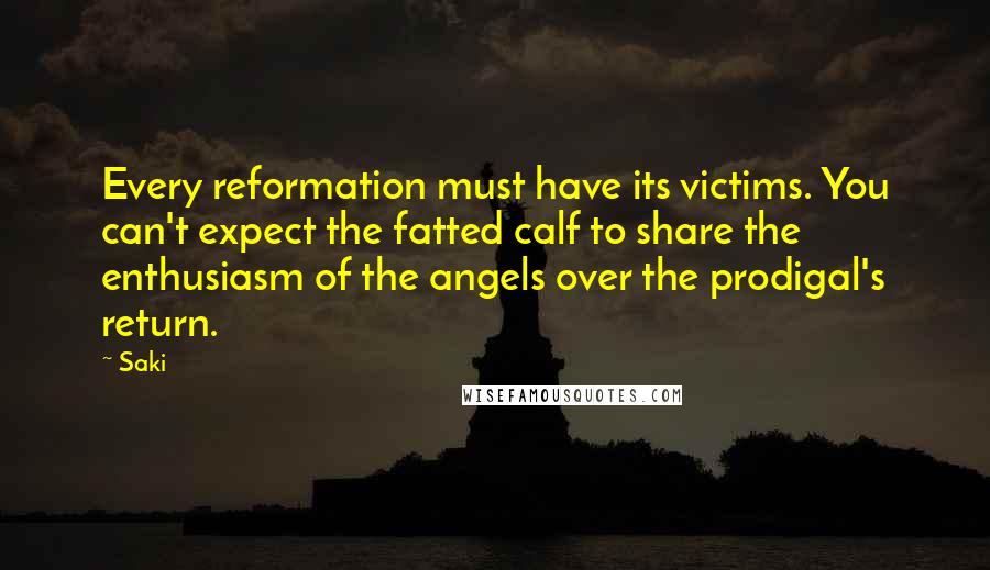 Saki Quotes: Every reformation must have its victims. You can't expect the fatted calf to share the enthusiasm of the angels over the prodigal's return.