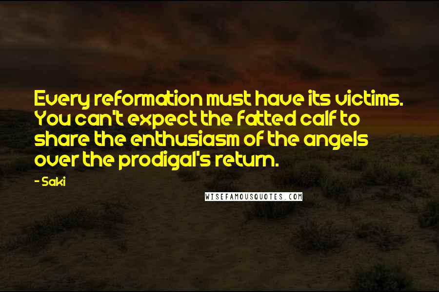 Saki Quotes: Every reformation must have its victims. You can't expect the fatted calf to share the enthusiasm of the angels over the prodigal's return.