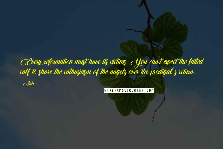 Saki Quotes: Every reformation must have its victims. You can't expect the fatted calf to share the enthusiasm of the angels over the prodigal's return.