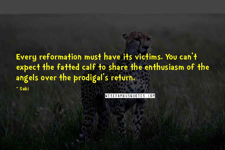 Saki Quotes: Every reformation must have its victims. You can't expect the fatted calf to share the enthusiasm of the angels over the prodigal's return.