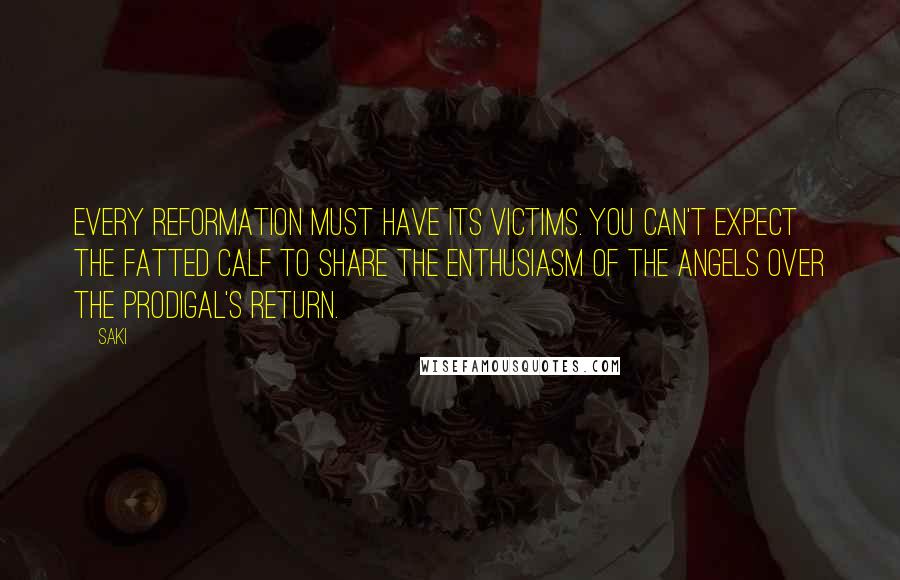 Saki Quotes: Every reformation must have its victims. You can't expect the fatted calf to share the enthusiasm of the angels over the prodigal's return.