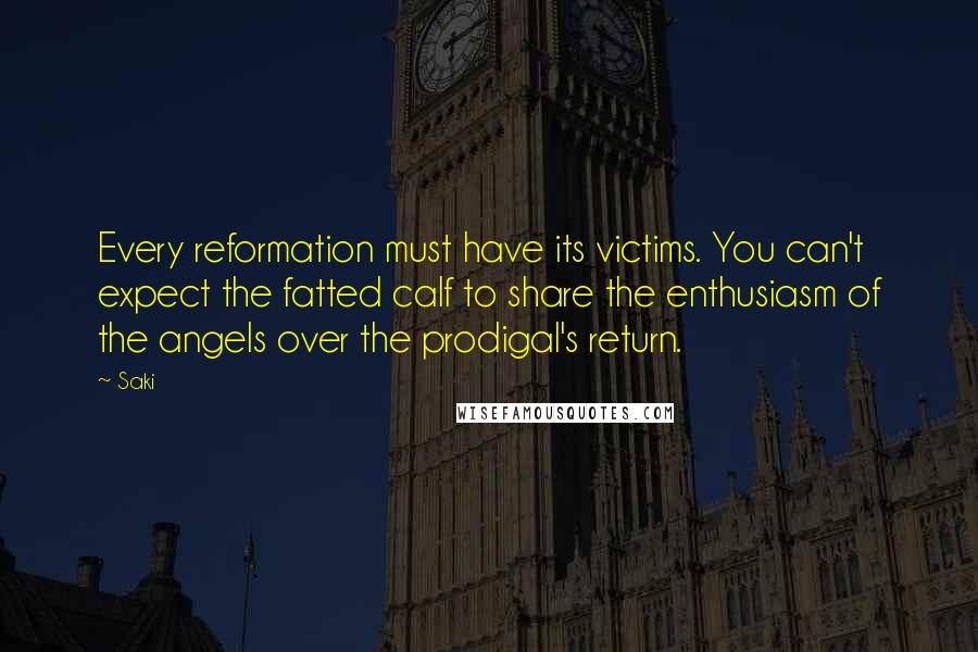 Saki Quotes: Every reformation must have its victims. You can't expect the fatted calf to share the enthusiasm of the angels over the prodigal's return.