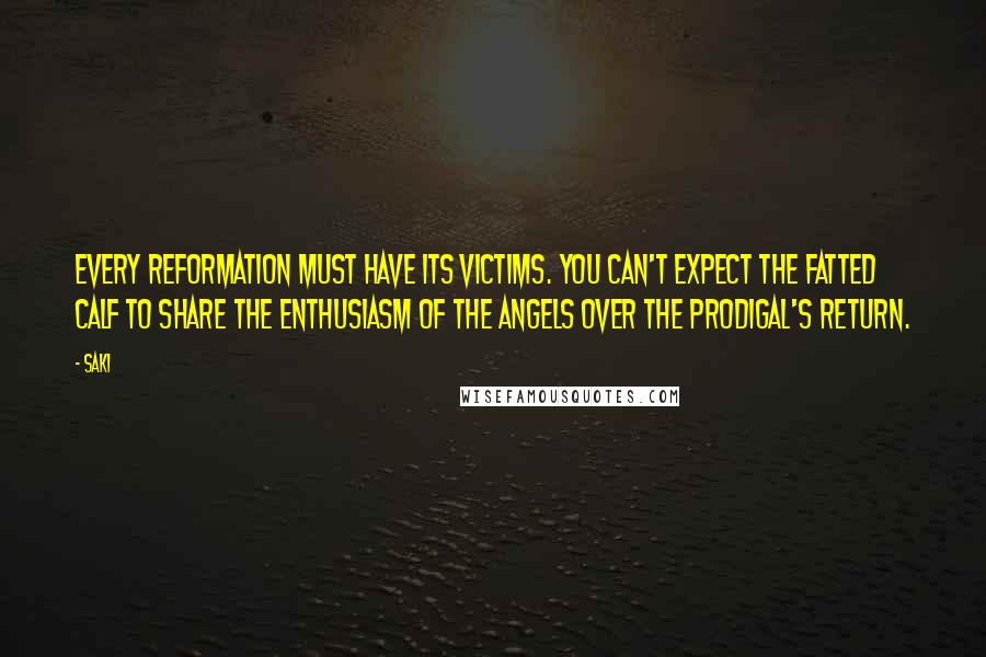 Saki Quotes: Every reformation must have its victims. You can't expect the fatted calf to share the enthusiasm of the angels over the prodigal's return.