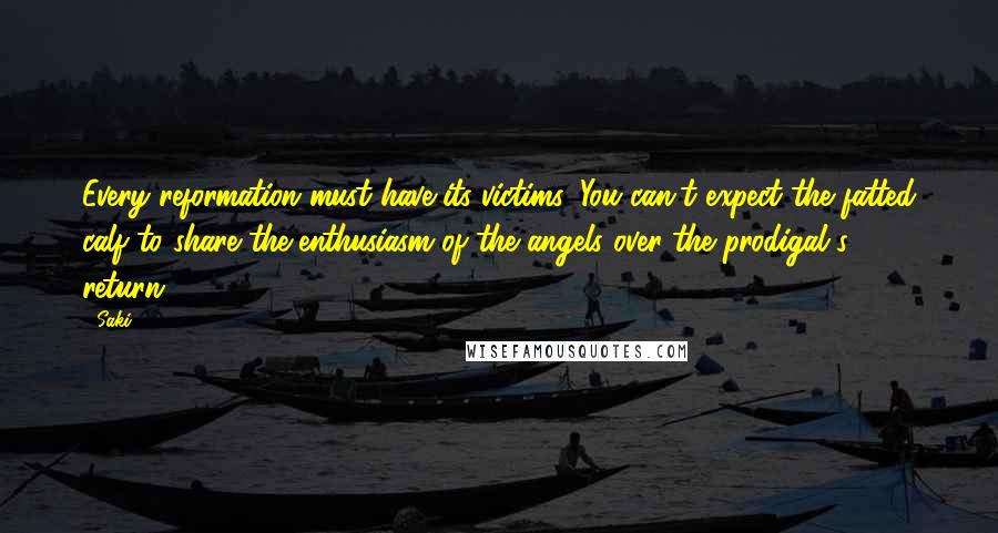 Saki Quotes: Every reformation must have its victims. You can't expect the fatted calf to share the enthusiasm of the angels over the prodigal's return.