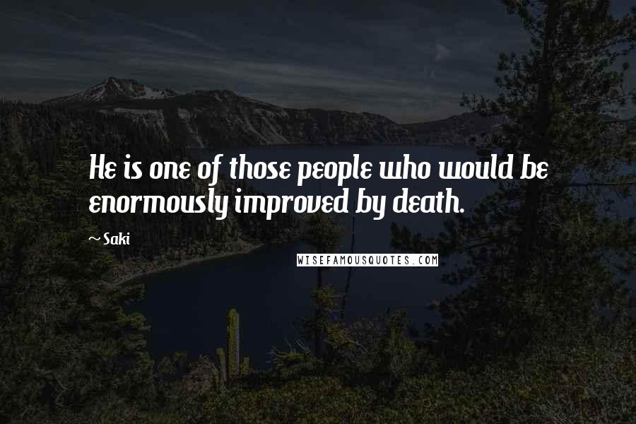 Saki Quotes: He is one of those people who would be enormously improved by death.