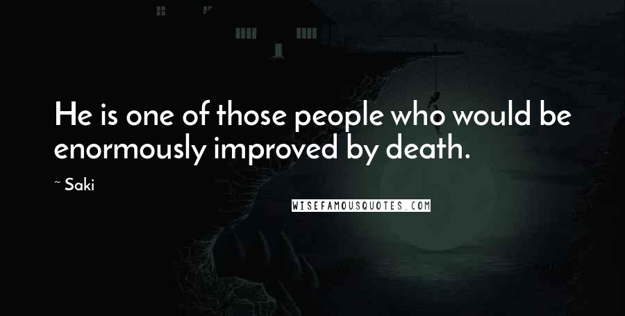 Saki Quotes: He is one of those people who would be enormously improved by death.