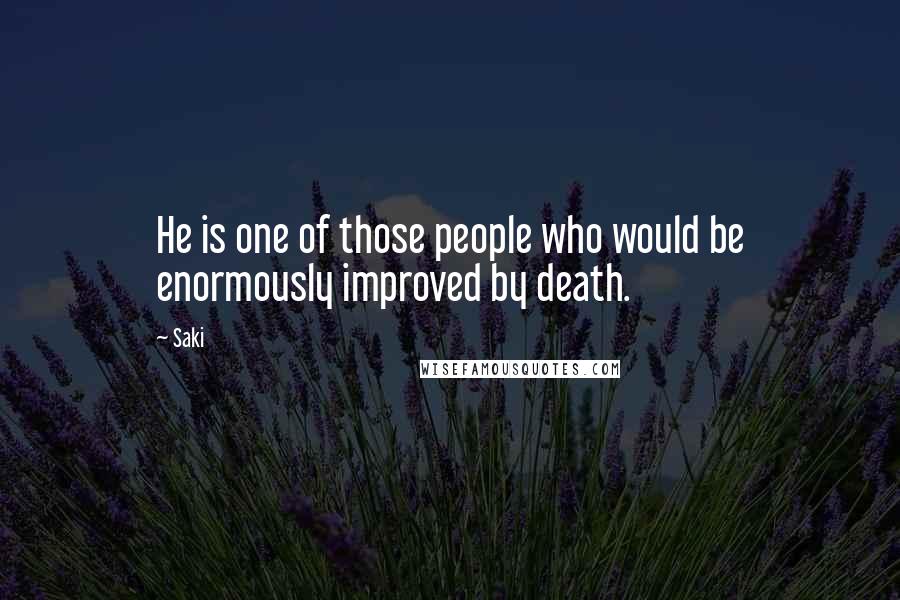 Saki Quotes: He is one of those people who would be enormously improved by death.