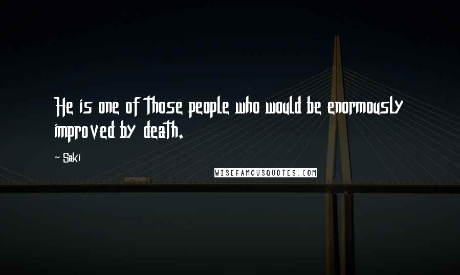 Saki Quotes: He is one of those people who would be enormously improved by death.