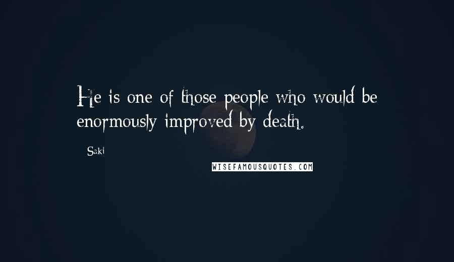 Saki Quotes: He is one of those people who would be enormously improved by death.