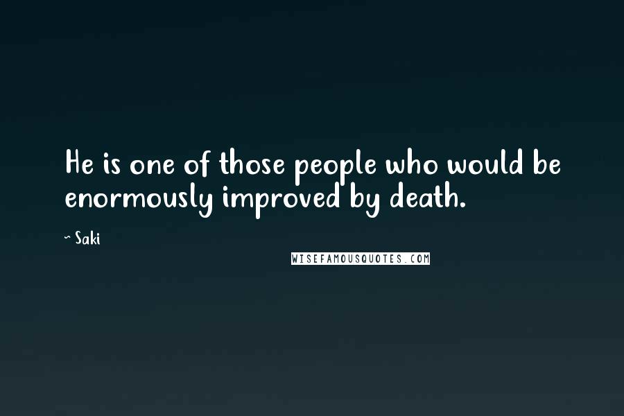 Saki Quotes: He is one of those people who would be enormously improved by death.