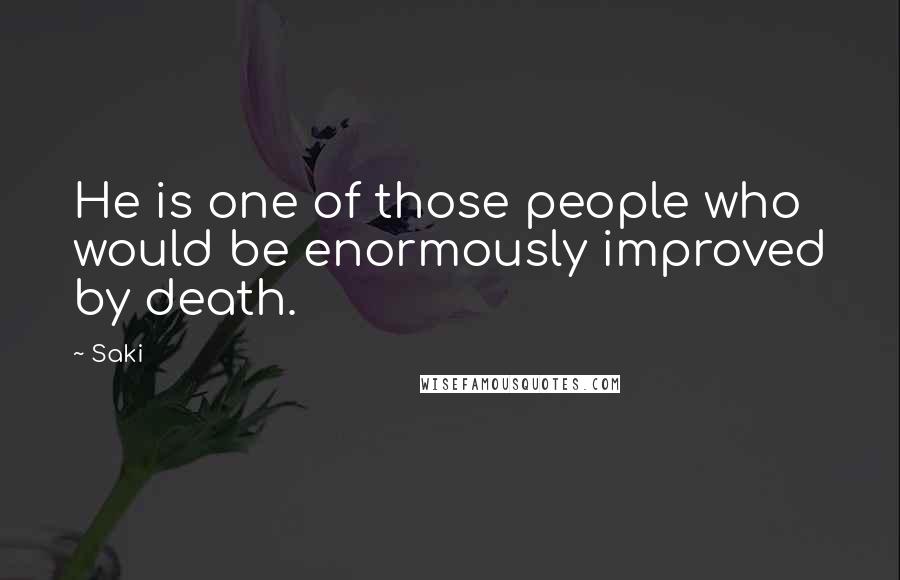 Saki Quotes: He is one of those people who would be enormously improved by death.