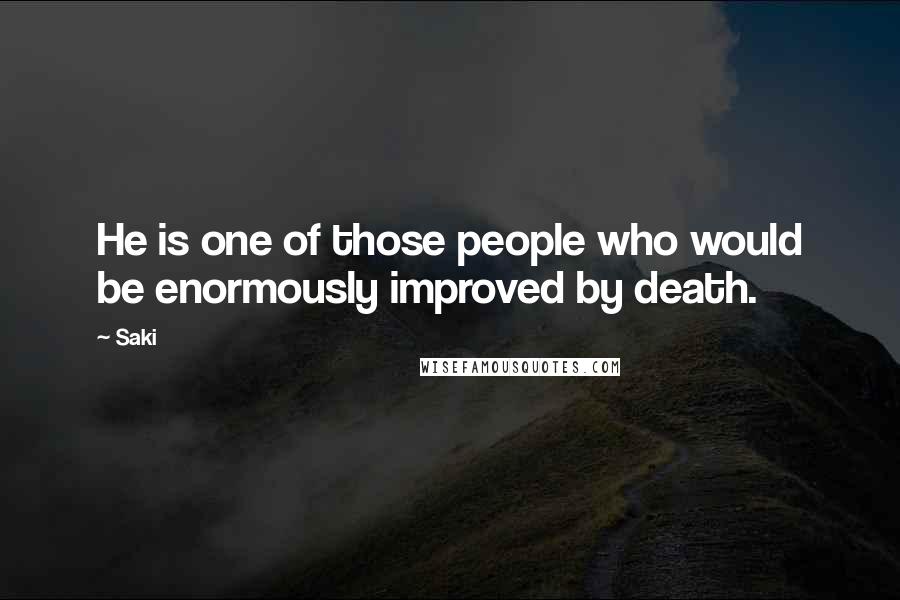 Saki Quotes: He is one of those people who would be enormously improved by death.