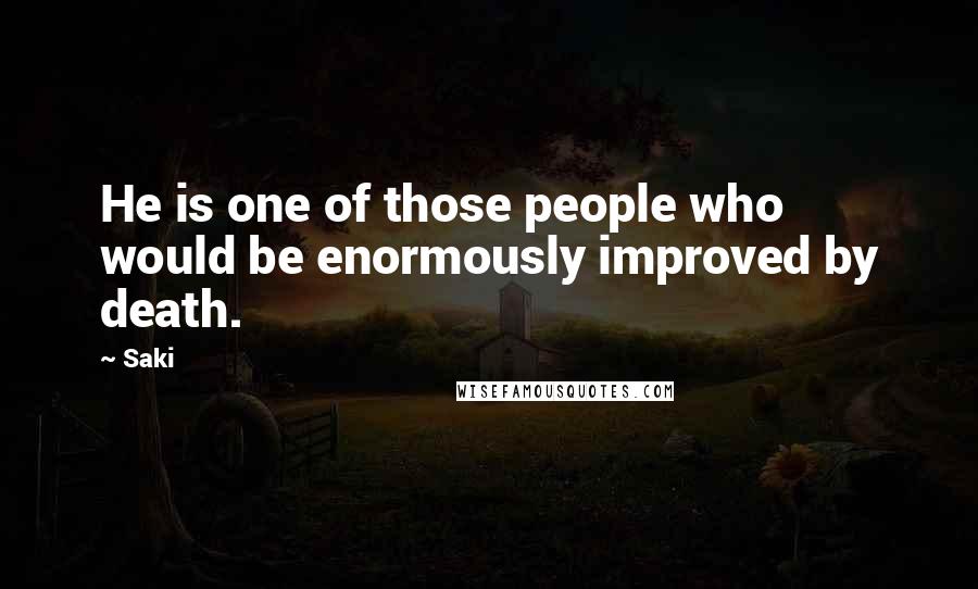 Saki Quotes: He is one of those people who would be enormously improved by death.