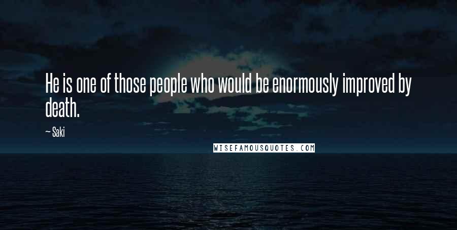 Saki Quotes: He is one of those people who would be enormously improved by death.