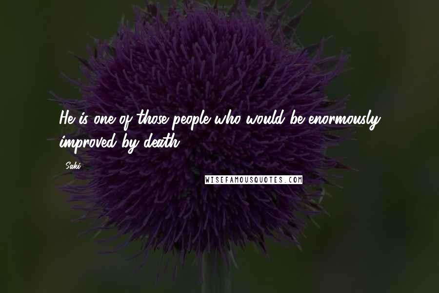 Saki Quotes: He is one of those people who would be enormously improved by death.