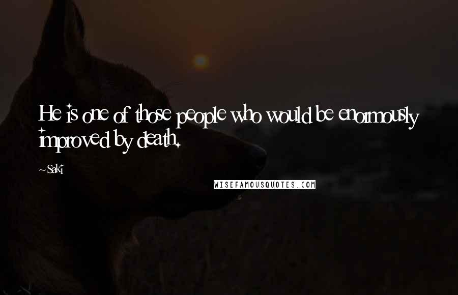 Saki Quotes: He is one of those people who would be enormously improved by death.