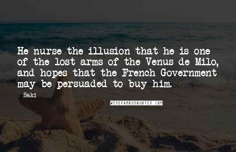 Saki Quotes: He nurse the illusion that he is one of the lost arms of the Venus de Milo, and hopes that the French Government may be persuaded to buy him.