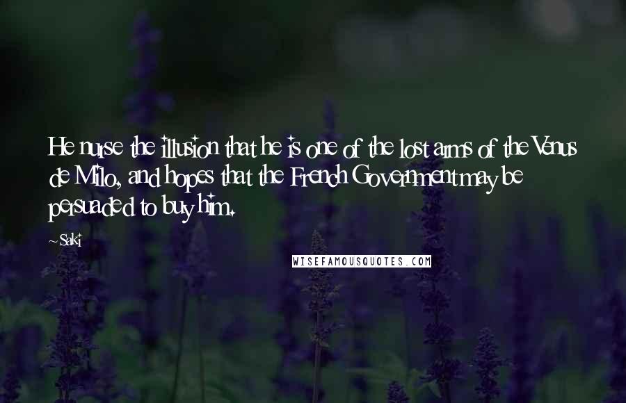 Saki Quotes: He nurse the illusion that he is one of the lost arms of the Venus de Milo, and hopes that the French Government may be persuaded to buy him.