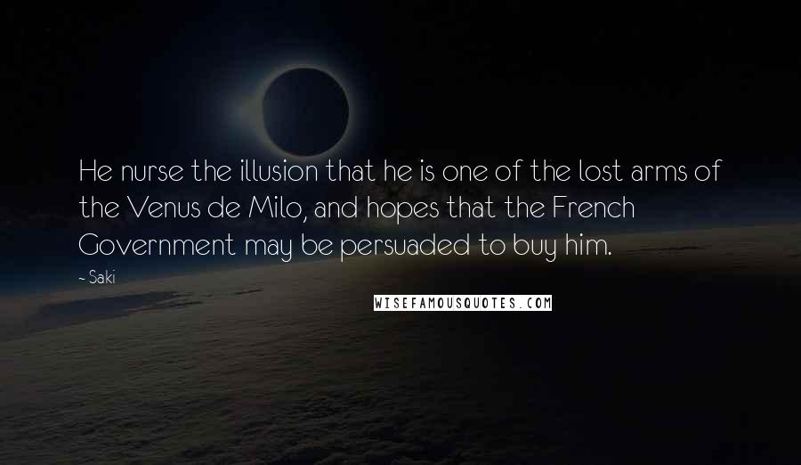 Saki Quotes: He nurse the illusion that he is one of the lost arms of the Venus de Milo, and hopes that the French Government may be persuaded to buy him.
