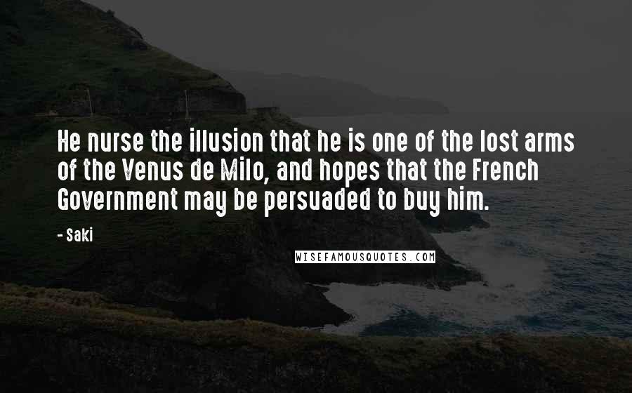 Saki Quotes: He nurse the illusion that he is one of the lost arms of the Venus de Milo, and hopes that the French Government may be persuaded to buy him.