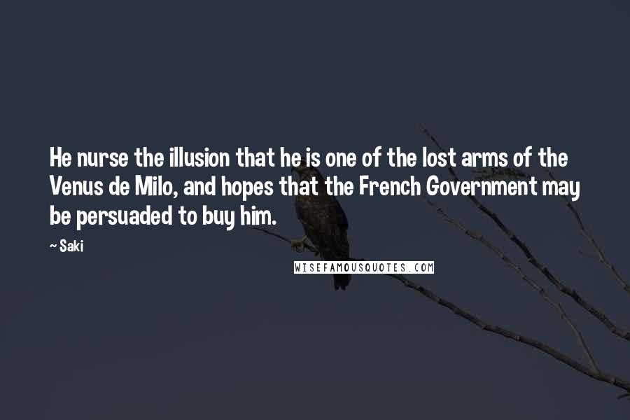 Saki Quotes: He nurse the illusion that he is one of the lost arms of the Venus de Milo, and hopes that the French Government may be persuaded to buy him.