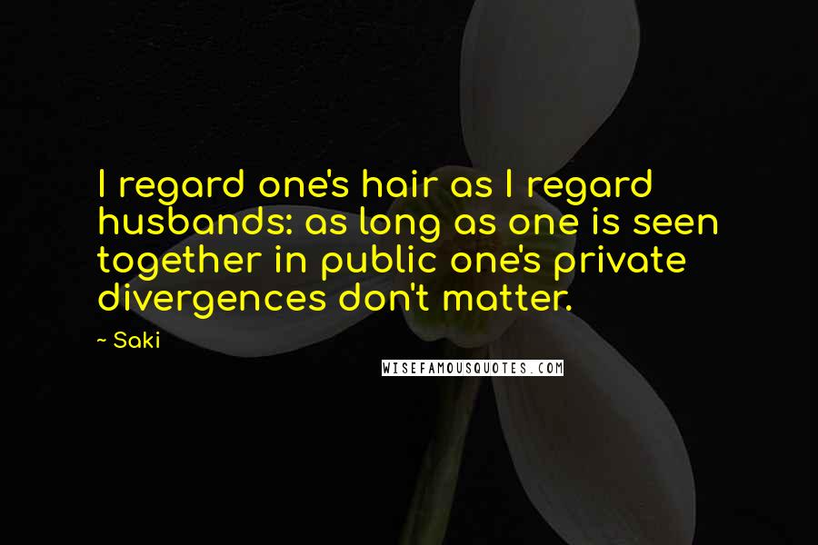 Saki Quotes: I regard one's hair as I regard husbands: as long as one is seen together in public one's private divergences don't matter.