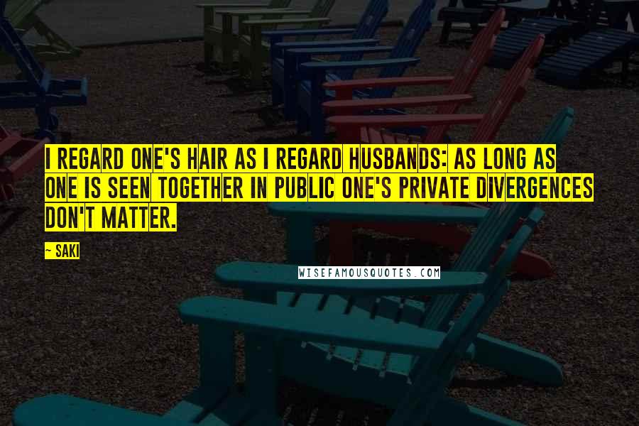 Saki Quotes: I regard one's hair as I regard husbands: as long as one is seen together in public one's private divergences don't matter.