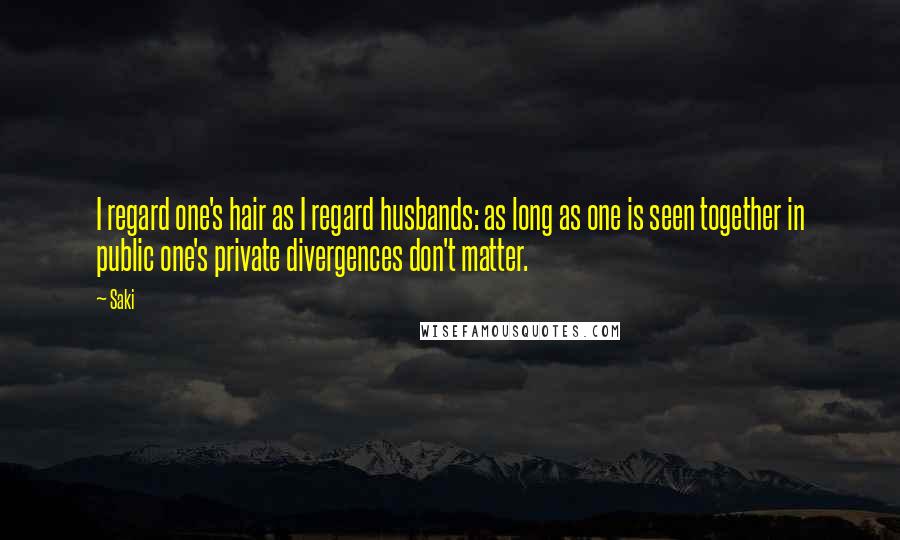 Saki Quotes: I regard one's hair as I regard husbands: as long as one is seen together in public one's private divergences don't matter.