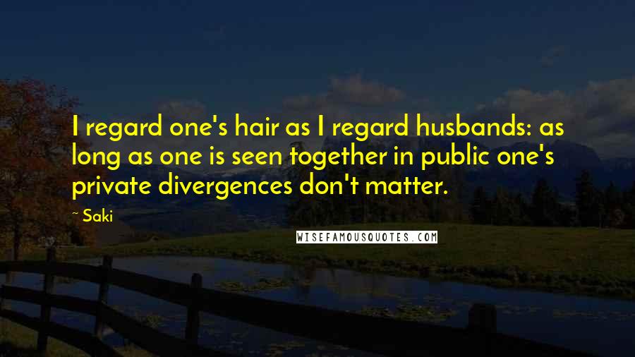 Saki Quotes: I regard one's hair as I regard husbands: as long as one is seen together in public one's private divergences don't matter.