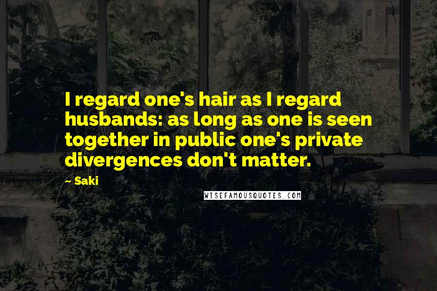 Saki Quotes: I regard one's hair as I regard husbands: as long as one is seen together in public one's private divergences don't matter.