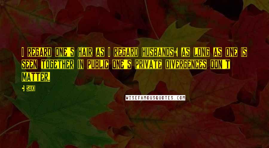 Saki Quotes: I regard one's hair as I regard husbands: as long as one is seen together in public one's private divergences don't matter.