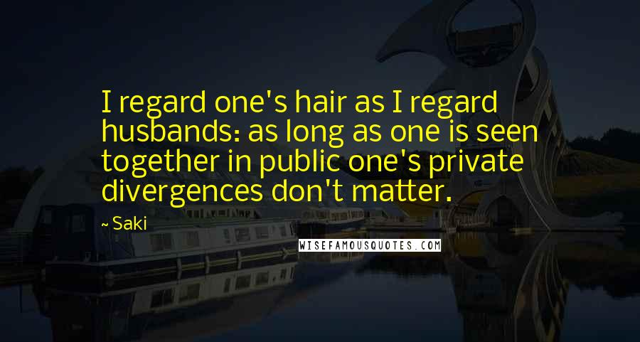 Saki Quotes: I regard one's hair as I regard husbands: as long as one is seen together in public one's private divergences don't matter.