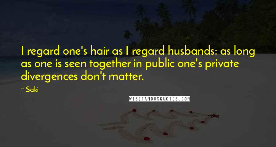 Saki Quotes: I regard one's hair as I regard husbands: as long as one is seen together in public one's private divergences don't matter.