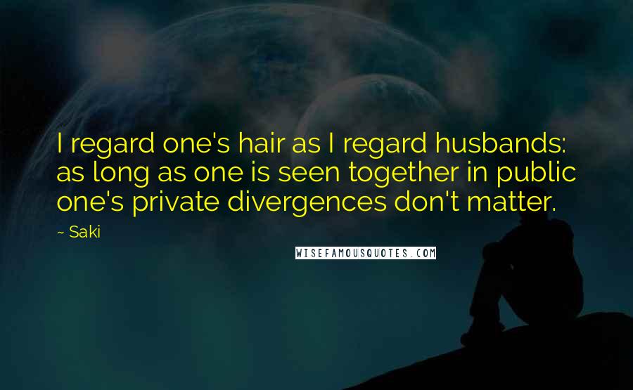 Saki Quotes: I regard one's hair as I regard husbands: as long as one is seen together in public one's private divergences don't matter.