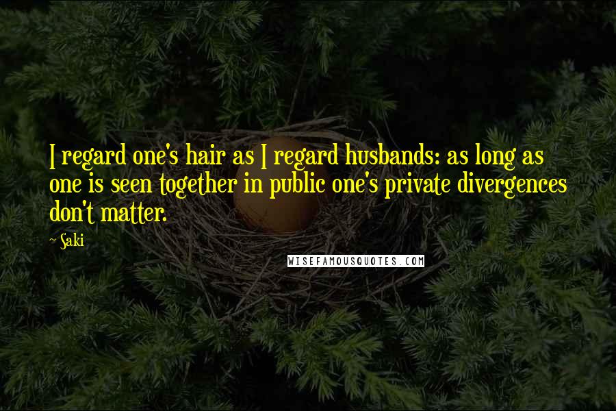 Saki Quotes: I regard one's hair as I regard husbands: as long as one is seen together in public one's private divergences don't matter.