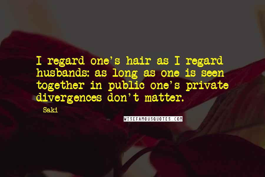 Saki Quotes: I regard one's hair as I regard husbands: as long as one is seen together in public one's private divergences don't matter.